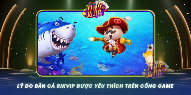Ly Do Ban Ca Rikvip Duoc Yeu Thich Tren Cong Game