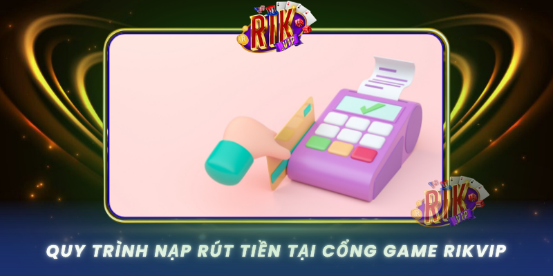 Quy Trinh Nap Rut Tien Tai Cong Game Rikvip
